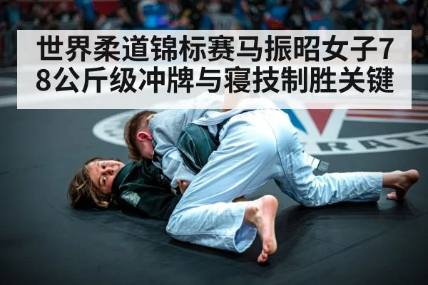 世界柔道锦标赛马振昭女子78公斤级冲牌与寝技制胜关键 - kaiyun