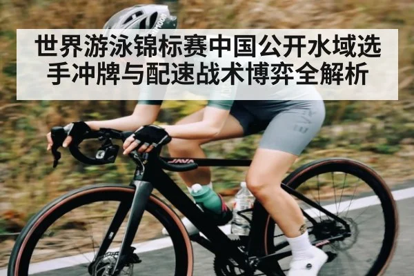 世界游泳锦标赛中国公开水域选手冲牌与配速战术博弈全解析 - kaiyun