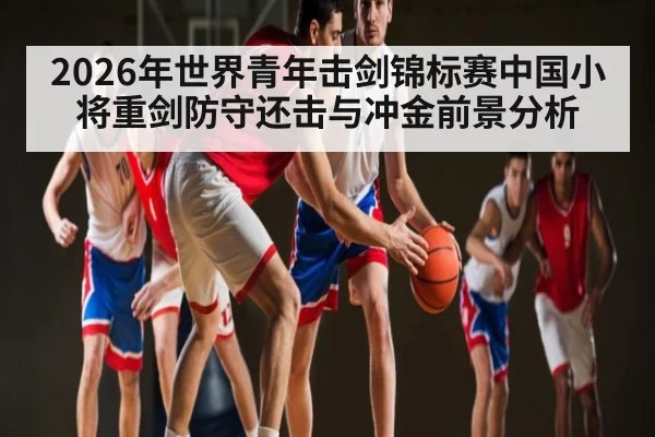 2026年世界青年击剑锦标赛中国小将重剑防守还击与冲金前景分析