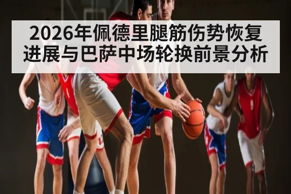 2026年佩德里腿筋伤势恢复进展与巴萨中场轮换前景分析 - kaiyun